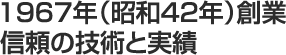 1967年（昭和42年）創業
信頼の技術と実績